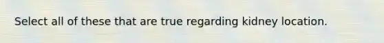 Select all of these that are true regarding kidney location.