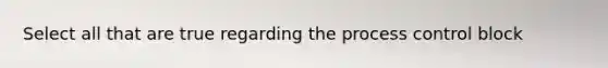Select all that are true regarding the process control block