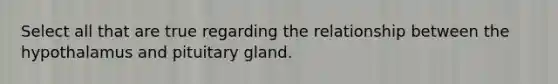 Select all that are true regarding the relationship between the hypothalamus and pituitary gland.