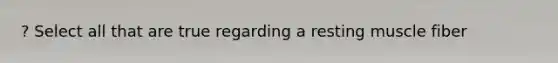 ? Select all that are true regarding a resting muscle fiber