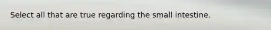Select all that are true regarding the small intestine.