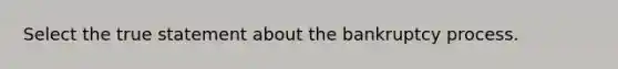 Select the true statement about the bankruptcy process.