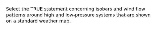 Select the TRUE statement concerning isobars and wind flow patterns around high and low-pressure systems that are shown on a standard weather map.