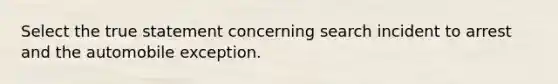 ​Select the true statement concerning search incident to arrest and the automobile exception.