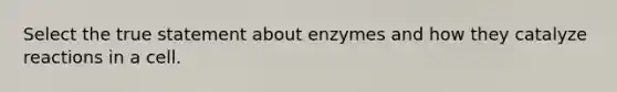 Select the true statement about enzymes and how they catalyze reactions in a cell.