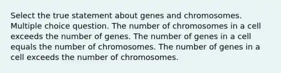 Select the true statement about genes and chromosomes. Multiple choice question. The number of chromosomes in a cell exceeds the number of genes. The number of genes in a cell equals the number of chromosomes. The number of genes in a cell exceeds the number of chromosomes.