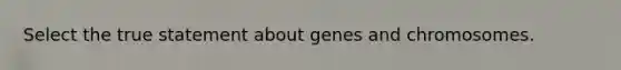 Select the true statement about genes and chromosomes.