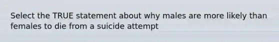 Select the TRUE statement about why males are more likely than females to die from a suicide attempt