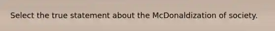 Select the true statement about the McDonaldization of society.