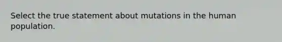 Select the true statement about mutations in the human population.