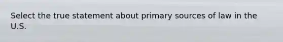 Select the true statement about primary sources of law in the U.S.