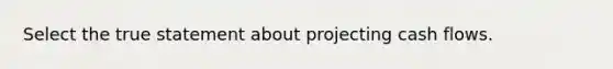 Select the true statement about projecting cash flows.