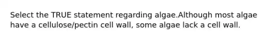 Select the TRUE statement regarding algae.Although most algae have a cellulose/pectin cell wall, some algae lack a cell wall.