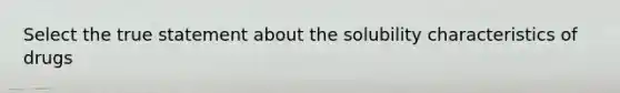 Select the true statement about the solubility characteristics of drugs