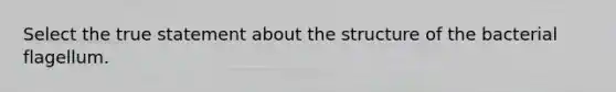 Select the true statement about the structure of the bacterial flagellum.