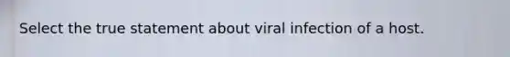 Select the true statement about viral infection of a host.