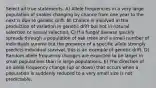 Select all true statements. A) Allele frequencies in a very large population of snakes changing by chance from one year to the next is due to genetic drift. B) Chance is involved in the production of variation in genetic drift but not in natural selection or sexual selection. C) If a fungal disease quickly spreads through a population of oak trees and a small number of individuals survive but the presence of a specific allele strongly predicts individual survival, this is an example of genetic drift. D) Random allele frequency changes are expected to be larger in small populations than in large populations. E) The direction of an allele frequency change (up or down) that occurs when a population is suddenly reduced to a very small size is not predictable.