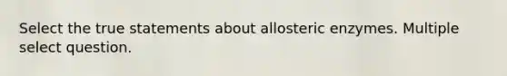 Select the true statements about allosteric enzymes. Multiple select question.