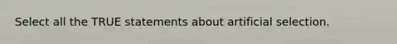 Select all the TRUE statements about artificial selection.