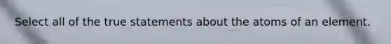 Select all of the true statements about the atoms of an element.