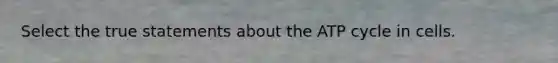 Select the true statements about the ATP cycle in cells.