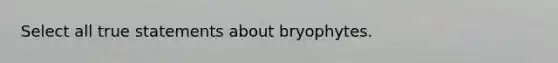 Select all true statements about bryophytes.