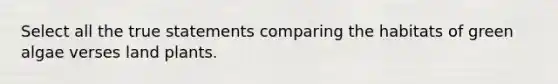 Select all the true statements comparing the habitats of green algae verses land plants.