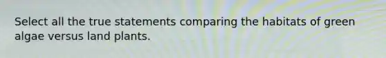 Select all the true statements comparing the habitats of green algae versus land plants.