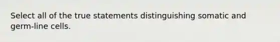 Select all of the true statements distinguishing somatic and germ-line cells.