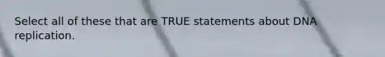 Select all of these that are TRUE statements about DNA replication.