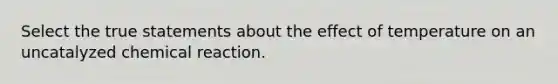 Select the true statements about the effect of temperature on an uncatalyzed chemical reaction.