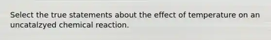 Select the true statements about the effect of temperature on an uncatalzyed chemical reaction.