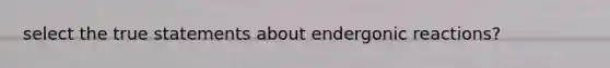 select the true statements about endergonic reactions?