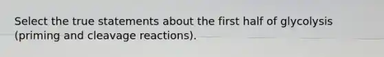 Select the true statements about the first half of glycolysis (priming and cleavage reactions).