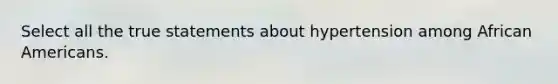 Select all the true statements about hypertension among African Americans.