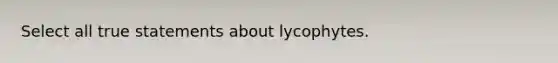 Select all true statements about lycophytes.