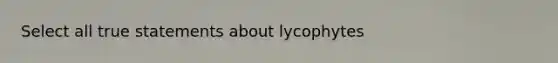 Select all true statements about lycophytes