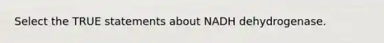 Select the TRUE statements about NADH dehydrogenase.