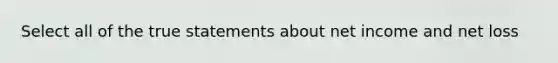 Select all of the true statements about net income and net loss