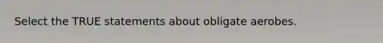 Select the TRUE statements about obligate aerobes.