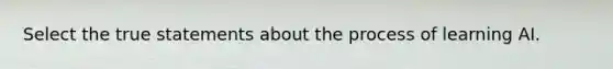 Select the true statements about the process of learning AI.