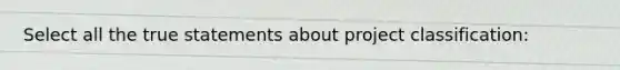 Select all the true statements about project classification: