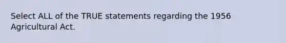 Select ALL of the TRUE statements regarding the 1956 Agricultural Act.