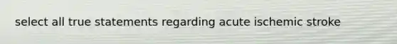 select all true statements regarding acute ischemic stroke