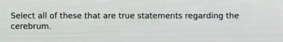 Select all of these that are true statements regarding the cerebrum.