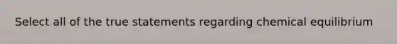 Select all of the true statements regarding chemical equilibrium