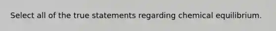 Select all of the true statements regarding chemical equilibrium.