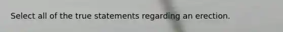 Select all of the true statements regarding an erection.