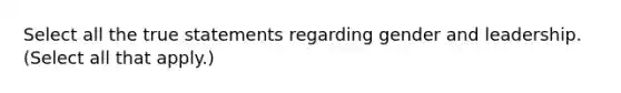 Select all the true statements regarding gender and leadership. (Select all that apply.)