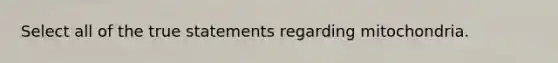 Select all of the true statements regarding mitochondria.